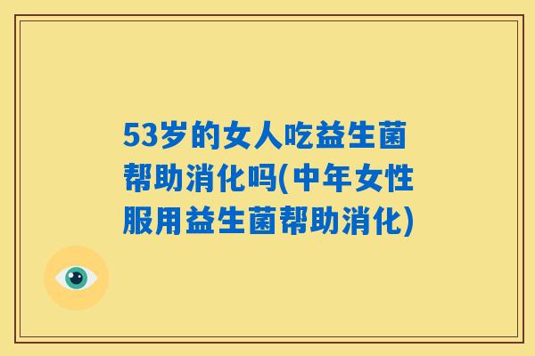 53岁的女人吃益生菌帮助消化吗(中年女性服用益生菌帮助消化)