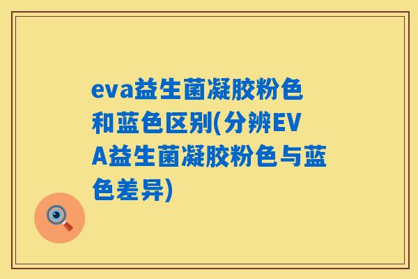 eva益生菌凝胶粉色和蓝色区别(分辨EVA益生菌凝胶粉色与蓝色差异) eva益生菌凝胶粉色和蓝色区别(分辨EVA益生菌凝胶粉色与蓝色差异)