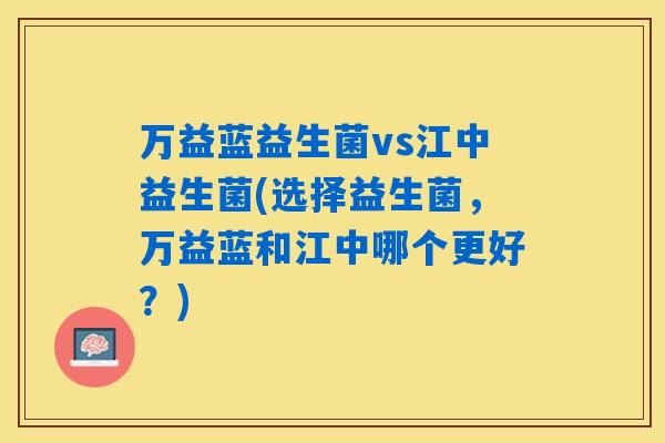 万益蓝益生菌vs江中益生菌(选择益生菌,万益蓝和江中哪个更好?) 万益蓝益生菌vs江中益生菌(选择益生菌,万益蓝和江中哪个更好?)