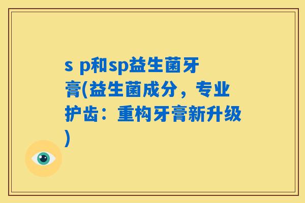 s p和sp益生菌牙膏(益生菌成分,专业护齿:重构牙膏新升级) s p和sp益生菌牙膏(益生菌成分,专业护齿:重构牙膏新升级)