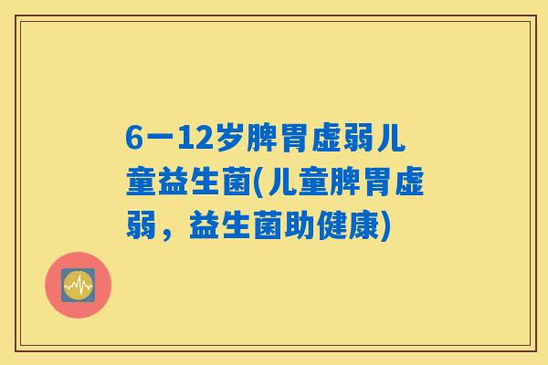 6一12岁脾胃虚弱儿童益生菌(儿童脾胃虚弱,益生菌助健康) 6一12岁脾胃虚弱儿童益生菌(儿童脾胃虚弱,益生菌助健康)