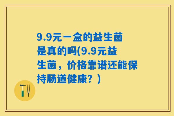 9.9元一盒的益生菌是真的吗(9.9元益生菌,价格靠谱还能保持肠道健康?) 9.9元一盒的益生菌是真的吗(9.9元益生菌,价格靠谱还能保持肠道健康?)