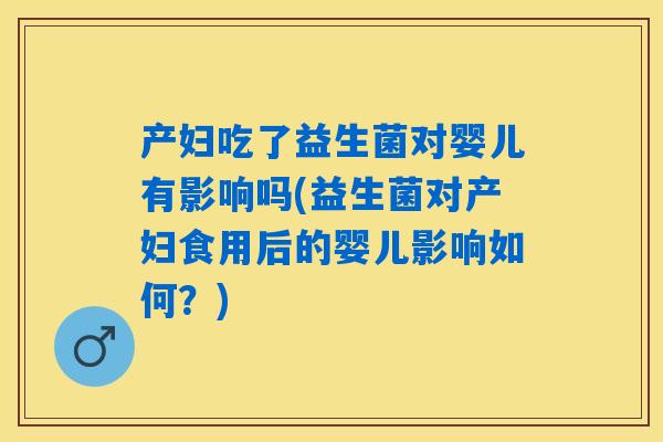 产妇吃了益生菌对婴儿有影响吗(益生菌对产妇食用后的婴儿影响如何？)