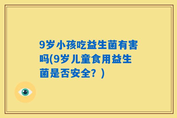 9岁小孩吃益生菌有害吗(9岁儿童食用益生菌是否安全？)