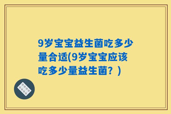 9岁宝宝益生菌吃多少量合适(9岁宝宝应该吃多少量益生菌？)
