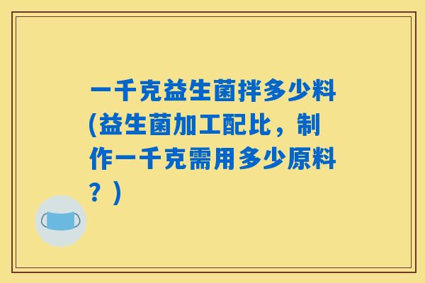 一千克益生菌拌多少料(益生菌加工配比，制作一千克需用多少原料？)