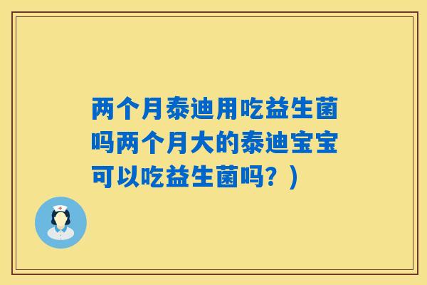 两个月泰迪用吃益生菌吗两个月大的泰迪宝宝可以吃益生菌吗？)