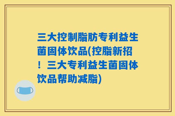 三大控制脂肪专利益生菌固体饮品(控脂新招！三大专利益生菌固体饮品帮助减脂)