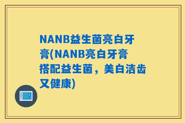NANB益生菌亮白牙膏(NANB亮白牙膏搭配益生菌，美白洁齿又健康)