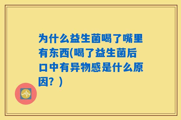 为什么益生菌喝了嘴里有东西(喝了益生菌后口中有异物感是什么原因？)