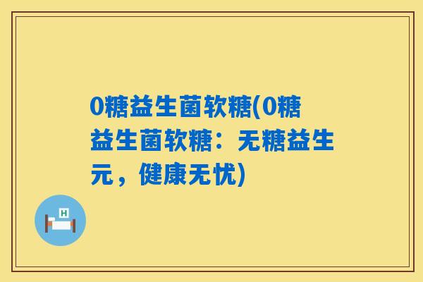 0糖益生菌软糖(0糖益生菌软糖：无糖益生元，健康无忧)