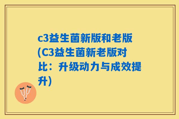 c3益生菌新版和老版(C3益生菌新老版对比：升级动力与成效提升)