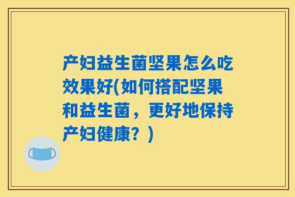 产妇益生菌坚果怎么吃效果好(如何搭配坚果和益生菌，更好地保持产妇健康？)