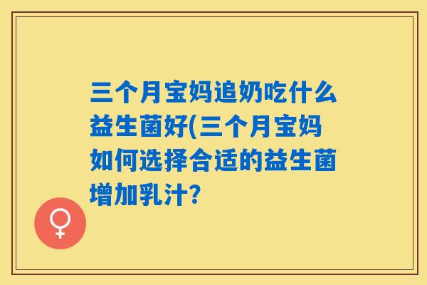 三个月宝妈追奶吃什么益生菌好(三个月宝妈如何选择合适的益生菌增加乳汁? 三个月宝妈追奶吃什么益生菌好(三个月宝妈如何选择合适的益生菌增加乳汁?