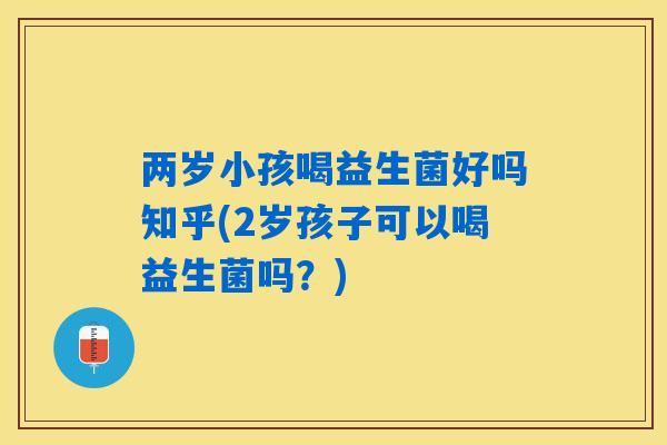 两岁小孩喝益生菌好吗知乎(2岁孩子可以喝益生菌吗？)