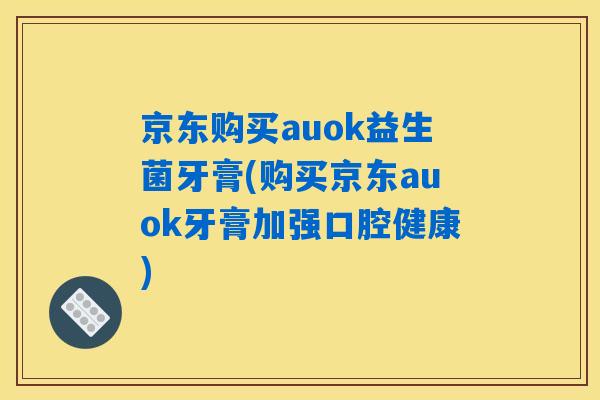 京东购买auok益生菌牙膏(购买京东auok牙膏加强口腔健康)