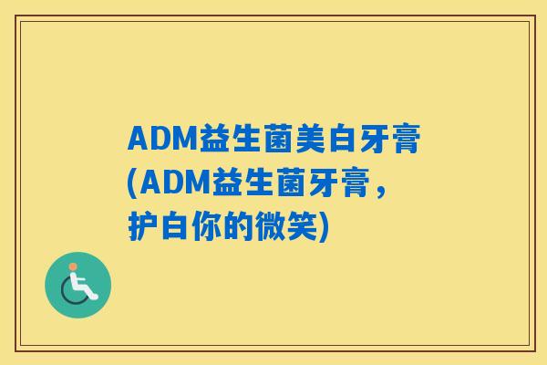 ADM益生菌美白牙膏(ADM益生菌牙膏，护白你的微笑)