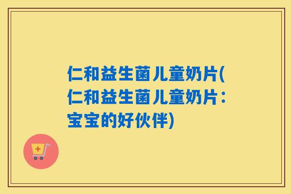 仁和益生菌儿童奶片(仁和益生菌儿童奶片：宝宝的好伙伴)