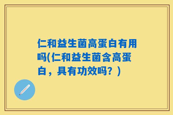 仁和益生菌高蛋白有用吗(仁和益生菌含高蛋白，具有功效吗？)