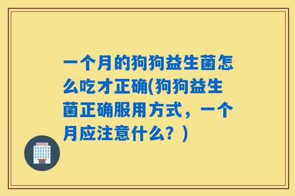 一个月的狗狗益生菌怎么吃才正确(狗狗益生菌正确服用方式,一个月应注意什么?) 一个月的狗狗益生菌怎么吃才正确(狗狗益生菌正确服用方式,一个月应注意什么?)