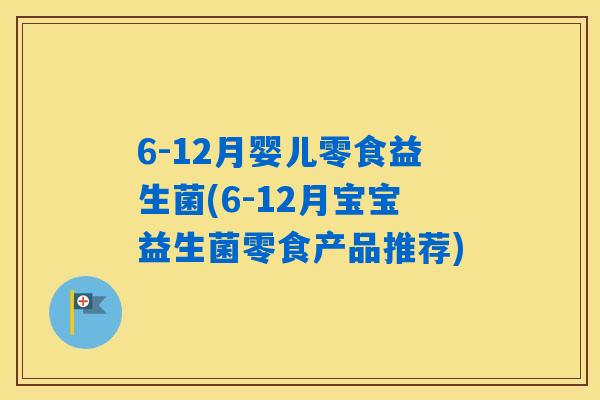 6-12月婴儿零食益生菌(6-12月宝宝益生菌零食产品推荐)