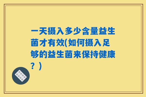 一天摄入多少含量益生菌才有效(如何摄入足够的益生菌来保持健康?) 一天摄入多少含量益生菌才有效(如何摄入足够的益生菌来保持健康?)