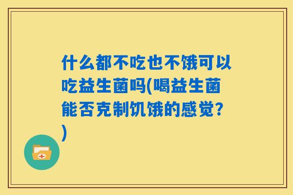 什么都不吃也不饿可以吃益生菌吗(喝益生菌能否克制饥饿的感觉？)