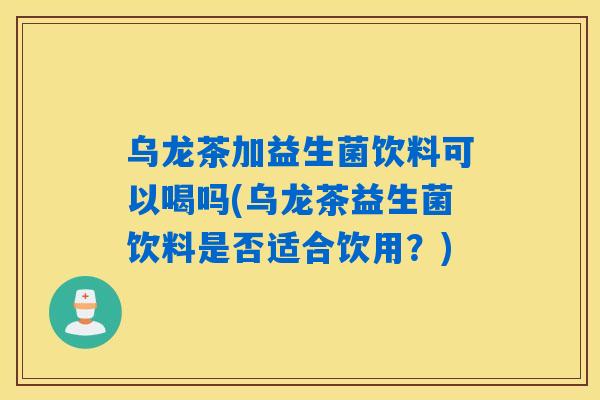 乌龙茶加益生菌饮料可以喝吗(乌龙茶益生菌饮料是否适合饮用？)