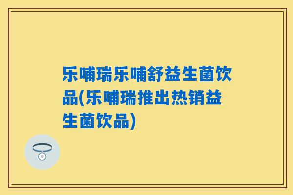 乐哺瑞乐哺舒益生菌饮品(乐哺瑞推出热销益生菌饮品)