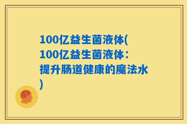 100亿益生菌液体(100亿益生菌液体:提升肠道健康的魔法水) 100亿益生菌液体(100亿益生菌液体:提升肠道健康的魔法水)