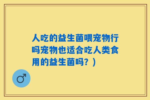 人吃的益生菌喂宠物行吗宠物也适合吃人类食用的益生菌吗?) 人吃的益生菌喂宠物行吗宠物也适合吃人类食用的益生菌吗?)