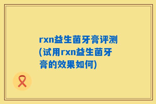 rxn益生菌牙膏评测(试用rxn益生菌牙膏的效果如何)