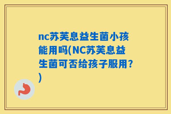 nc苏芙息益生菌小孩能用吗(NC苏芙息益生菌可否给孩子服用？)