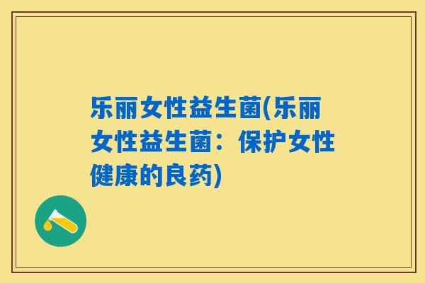 乐丽女性益生菌(乐丽女性益生菌:保护女性健康的良药) 乐丽女性益生菌(乐丽女性益生菌:保护女性健康的良药)