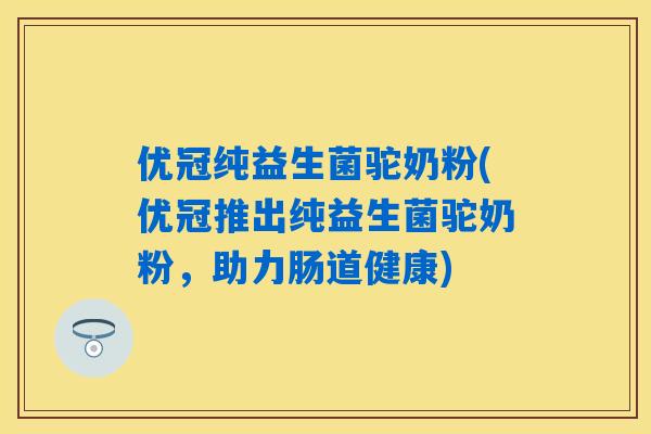 优冠纯益生菌驼奶粉(优冠推出纯益生菌驼奶粉,助力肠道健康) 优冠纯益生菌驼奶粉(优冠推出纯益生菌驼奶粉,助力肠道健康)
