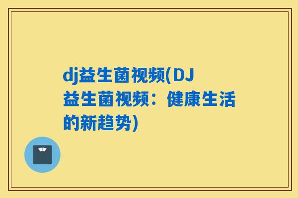 dj益生菌视频(DJ益生菌视频：健康生活的新趋势)