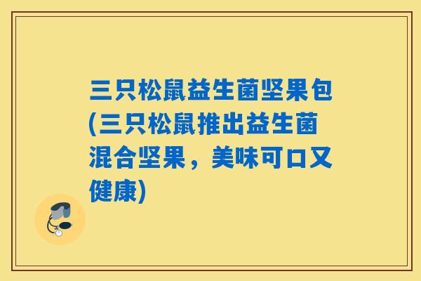 三只松鼠益生菌坚果包(三只松鼠推出益生菌混合坚果，美味可口又健康)
