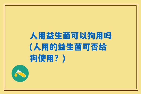 人用益生菌可以狗用吗(人用的益生菌可否给狗使用?) 人用益生菌可以狗用吗(人用的益生菌可否给狗使用?)