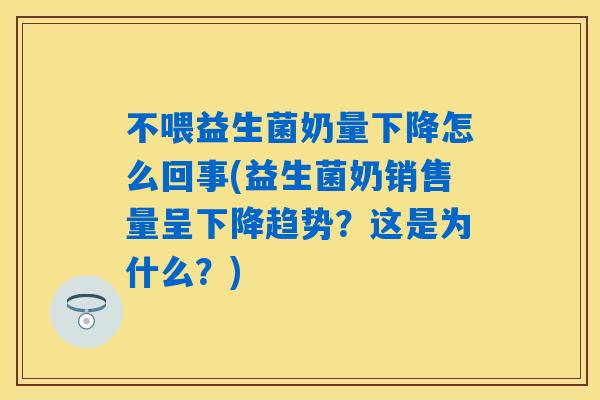 不喂益生菌奶量下降怎么回事(益生菌奶销售量呈下降趋势？这是为什么？)