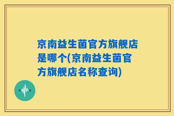 京南益生菌官方旗舰店是哪个(京南益生菌官方旗舰店名称查询)