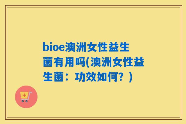 bioe澳洲女性益生菌有用吗(澳洲女性益生菌:功效如何?) bioe澳洲女性益生菌有用吗(澳洲女性益生菌:功效如何?)
