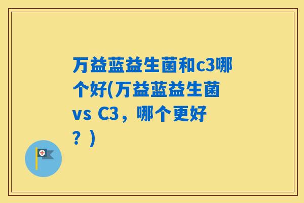 万益蓝益生菌和c3哪个好(万益蓝益生菌 vs C3，哪个更好？)