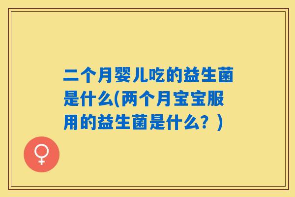 二个月婴儿吃的益生菌是什么(两个月宝宝服用的益生菌是什么？)