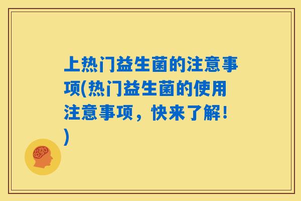 上热门益生菌的注意事项(热门益生菌的使用注意事项,快来了解!) 上热门益生菌的注意事项(热门益生菌的使用注意事项,快来了解!)