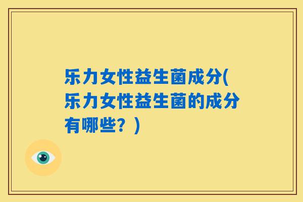 乐力女性益生菌成分(乐力女性益生菌的成分有哪些？)