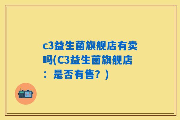 c3益生菌旗舰店有卖吗(C3益生菌旗舰店：是否有售？)