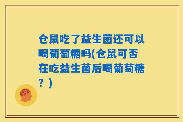 仓鼠吃了益生菌还可以喝葡萄糖吗(仓鼠可否在吃益生菌后喝葡萄糖?) 仓鼠吃了益生菌还可以喝葡萄糖吗(仓鼠可否在吃益生菌后喝葡萄糖?)