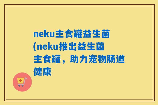 neku主食罐益生菌(neku推出益生菌主食罐，助力宠物肠道健康