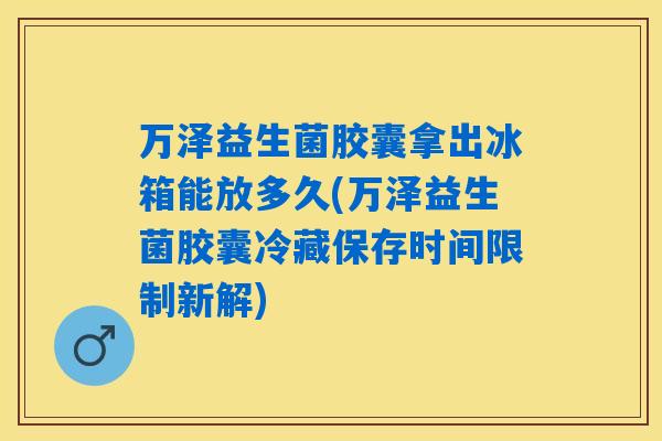 万泽益生菌胶囊拿出冰箱能放多久(万泽益生菌胶囊冷藏保存时间限制新解) 万泽益生菌胶囊拿出冰箱能放多久(万泽益生菌胶囊冷藏保存时间限制新解)