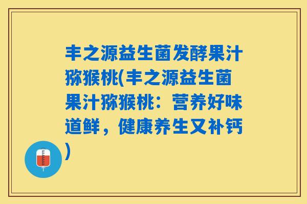 丰之源益生菌发酵果汁猕猴桃(丰之源益生菌果汁猕猴桃：营养好味道鲜，健康养生又补钙)